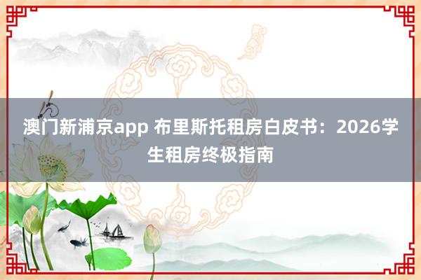 澳门新浦京app 布里斯托租房白皮书：2026学生租房终极指南