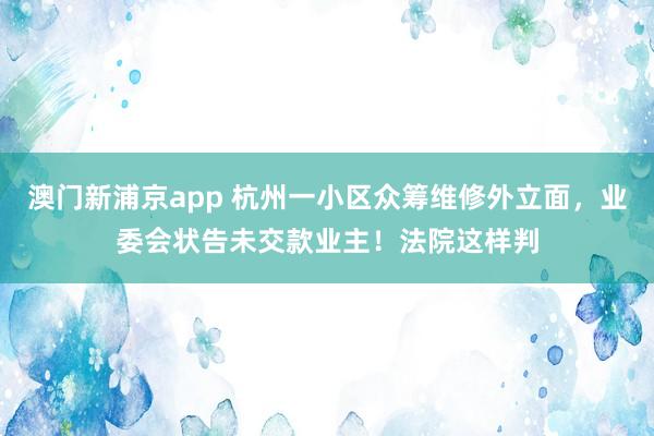 澳门新浦京app 杭州一小区众筹维修外立面，业委会状告未交款业主！法院这样判