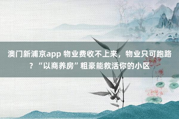 澳门新浦京app 物业费收不上来，物业只可跑路？“以商养房”粗豪能救活你的小区
