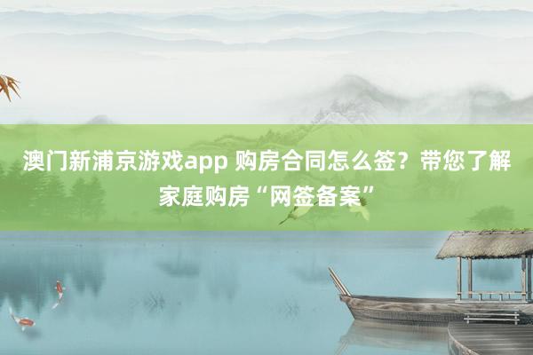 澳门新浦京游戏app 购房合同怎么签？带您了解家庭购房“网签备案”