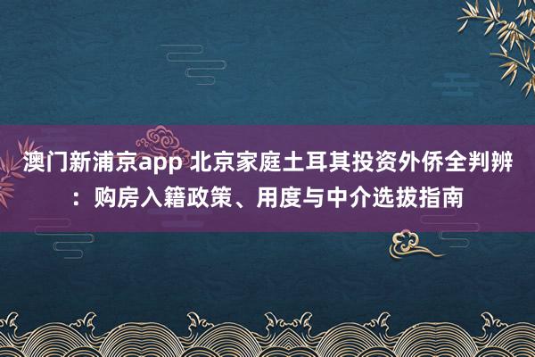 澳门新浦京app 北京家庭土耳其投资外侨全判辨：购房入籍政策、用度与中介选拔指南