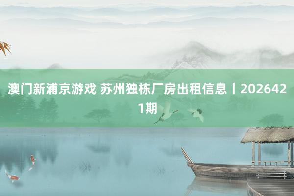 澳门新浦京游戏 苏州独栋厂房出租信息丨2026421期