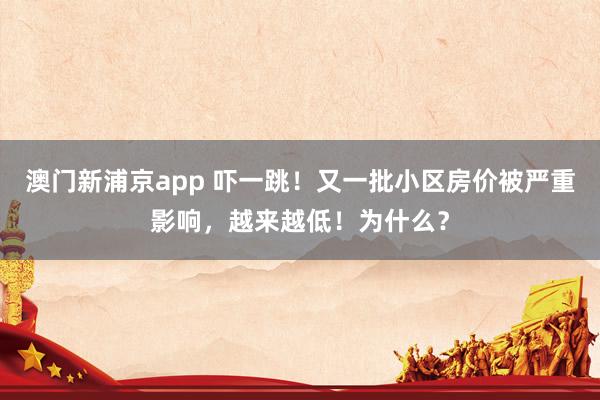 澳门新浦京app 吓一跳！又一批小区房价被严重影响，越来越低！为什么？
