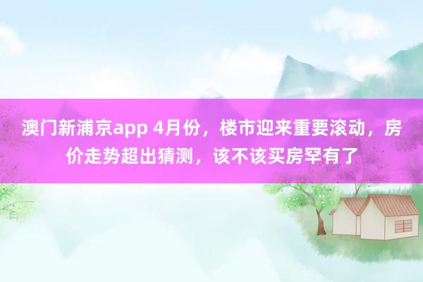澳门新浦京app 4月份，楼市迎来重要滚动，房价走势超出猜测，该不该买房罕有了