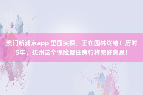 澳门新浦京app 里面实探，正在园林终结！历时5年，抚州这个保险型住房行将完好意思！