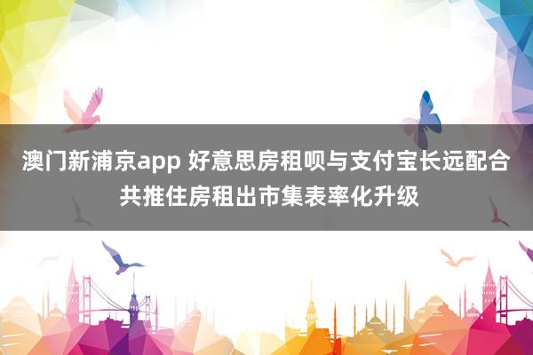 澳门新浦京app 好意思房租呗与支付宝长远配合 共推住房租出市集表率化升级
