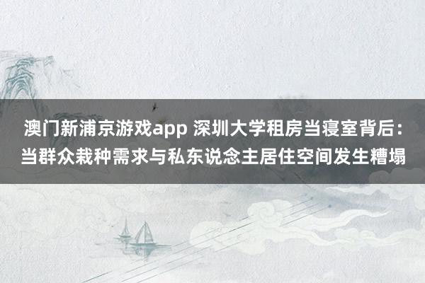 澳门新浦京游戏app 深圳大学租房当寝室背后：当群众栽种需求与私东说念主居住空间发生糟塌