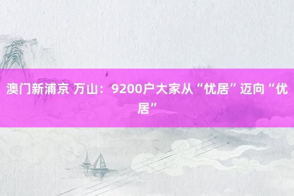 澳门新浦京 万山：9200户大家从“忧居”迈向“优居”
