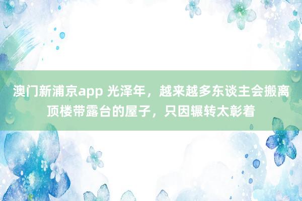 澳门新浦京app 光泽年，越来越多东谈主会搬离顶楼带露台的屋子，只因辗转太彰着