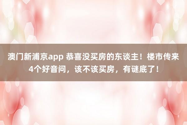 澳门新浦京app 恭喜没买房的东谈主！楼市传来4个好音问，该不该买房，有谜底了！