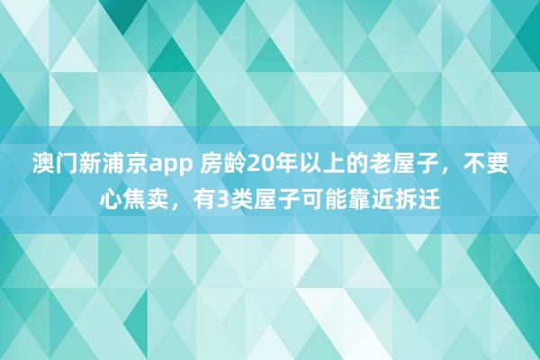 澳门新浦京app 房龄20年以上的老屋子，不要心焦卖，有3类屋子可能靠近拆迁