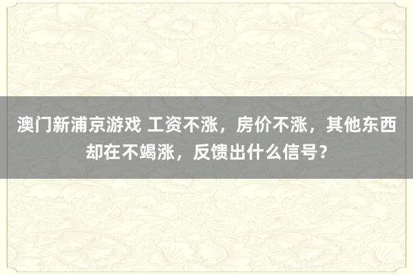 澳门新浦京游戏 工资不涨，房价不涨，其他东西却在不竭涨，反馈出什么信号？
