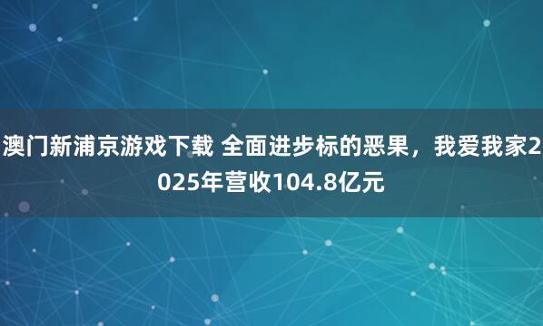 澳门新浦京游戏下载 全面进步标的恶果，我爱我家2025年营收104.8亿元
