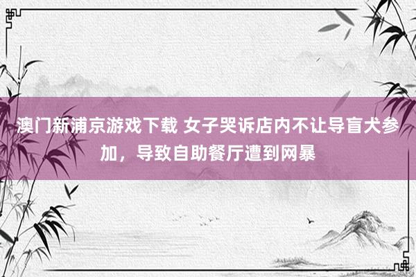 澳门新浦京游戏下载 女子哭诉店内不让导盲犬参加，导致自助餐厅遭到网暴