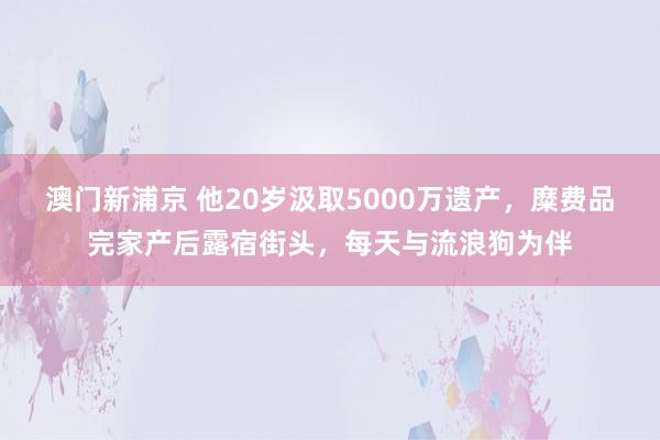 澳门新浦京 他20岁汲取5000万遗产，糜费品完家产后露宿街头，每天与流浪狗为伴
