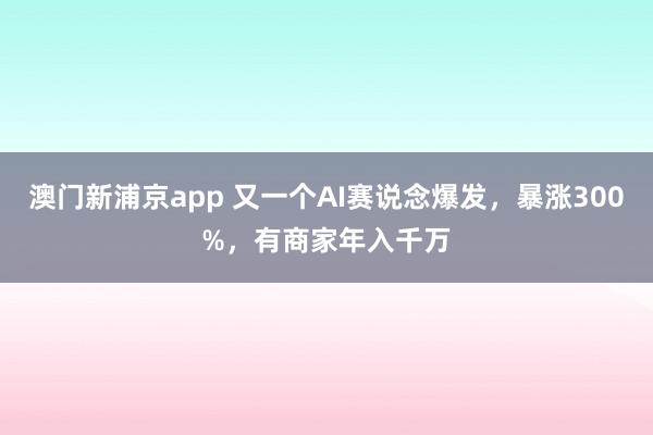 澳门新浦京app 又一个AI赛说念爆发，暴涨300%，有商家年入千万