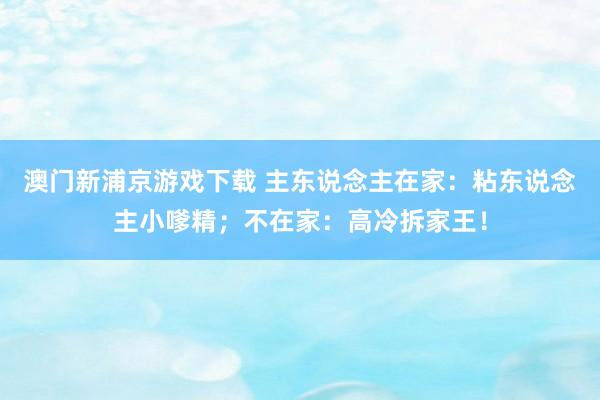 澳门新浦京游戏下载 主东说念主在家：粘东说念主小嗲精；不在家：高冷拆家王！