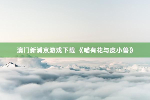 澳门新浦京游戏下载 《喵有花与皮小兽》