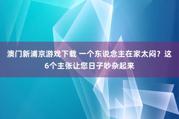澳门新浦京游戏下载 一个东说念主在家太闷？这6个主张让您日子吵杂起来