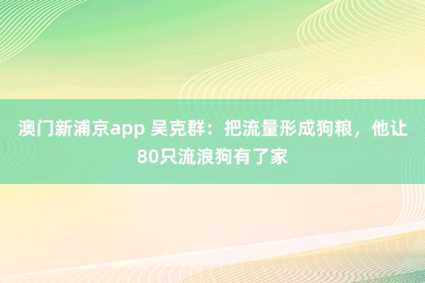 澳门新浦京app 吴克群：把流量形成狗粮，他让80只流浪狗有了家