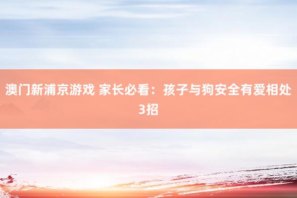 澳门新浦京游戏 家长必看：孩子与狗安全有爱相处3招