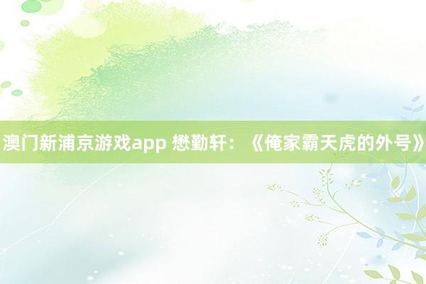 澳门新浦京游戏app 懋勤轩：《俺家霸天虎的外号》