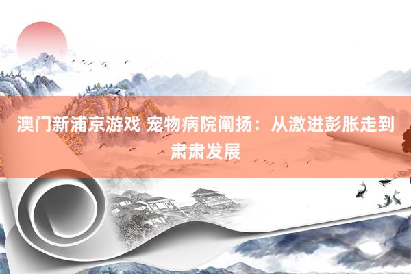 澳门新浦京游戏 宠物病院阐扬：从激进彭胀走到肃肃发展
