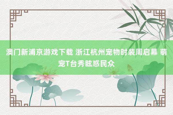 澳门新浦京游戏下载 浙江杭州宠物时装周启幕 萌宠T台秀眩惑民众