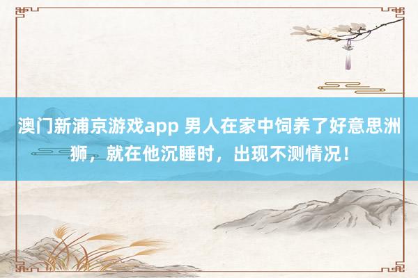 澳门新浦京游戏app 男人在家中饲养了好意思洲狮，就在他沉睡时，出现不测情况！