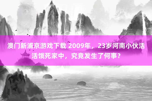 澳门新浦京游戏下载 2009年，23岁河南小伙活活饿死家中，究竟发生了何事？