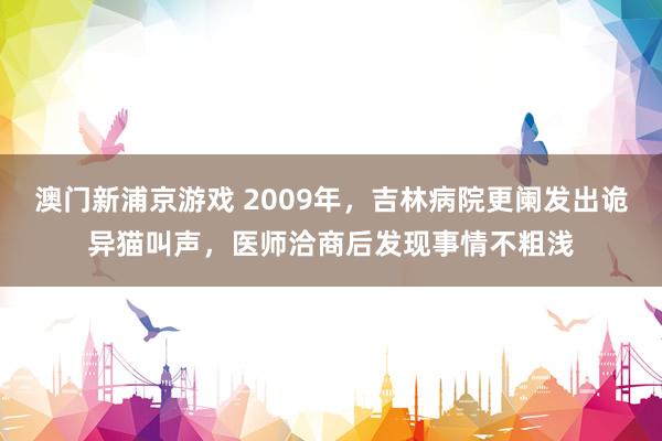 澳门新浦京游戏 2009年，吉林病院更阑发出诡异猫叫声，医师洽商后发现事情不粗浅