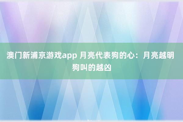 澳门新浦京游戏app 月亮代表狗的心：月亮越明 狗叫的越凶