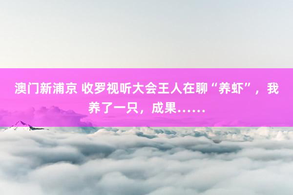 澳门新浦京 收罗视听大会王人在聊“养虾”，我养了一只，成果……