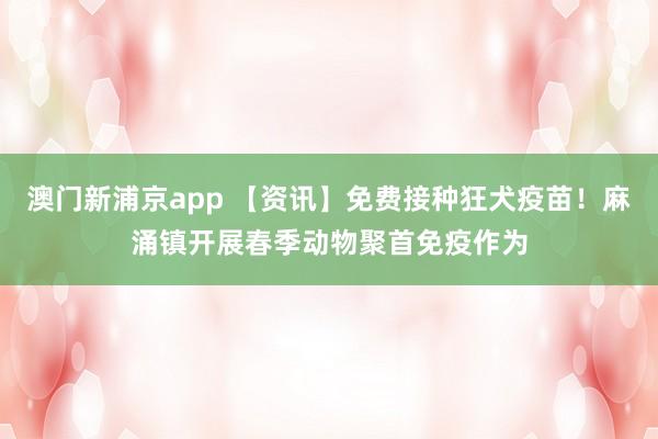 澳门新浦京app 【资讯】免费接种狂犬疫苗！麻涌镇开展春季动物聚首免疫作为