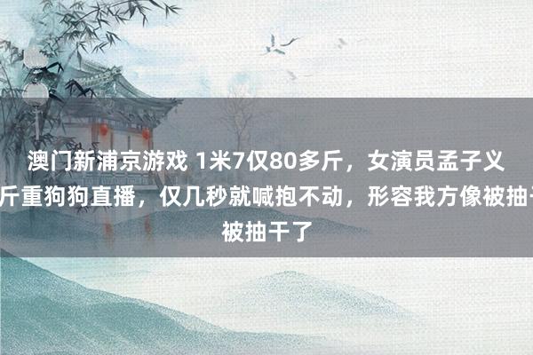 澳门新浦京游戏 1米7仅80多斤，女演员孟子义带8斤重狗狗直播，仅几秒就喊抱不动，形容我方像被抽干了