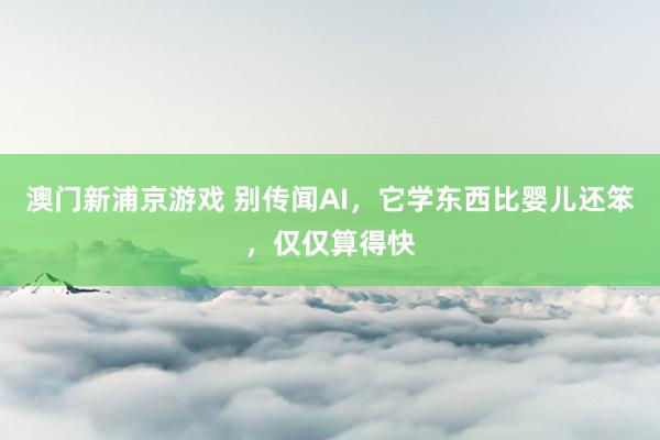 澳门新浦京游戏 别传闻AI，它学东西比婴儿还笨，仅仅算得快