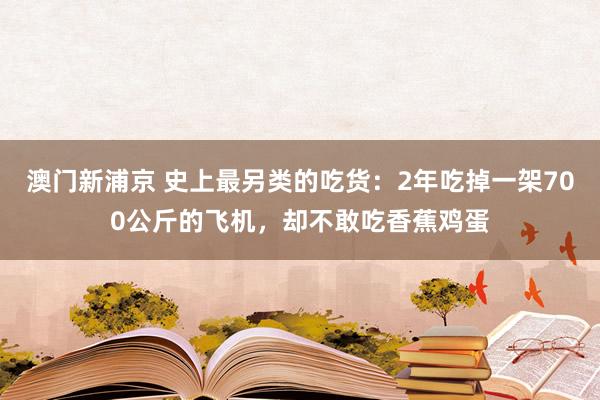 澳门新浦京 史上最另类的吃货：2年吃掉一架700公斤的飞机，却不敢吃香蕉鸡蛋