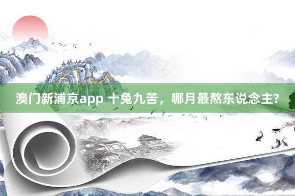 澳门新浦京app 十兔九苦，哪月最熬东说念主?