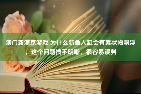 澳门新浦京游戏 为什么新鱼入缸会有絮状物飘浮，这个问题搞不明晰，很容易误判