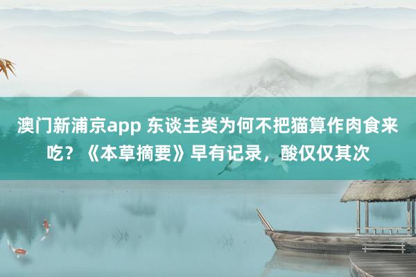 澳门新浦京app 东谈主类为何不把猫算作肉食来吃？《本草摘要》早有记录，酸仅仅其次