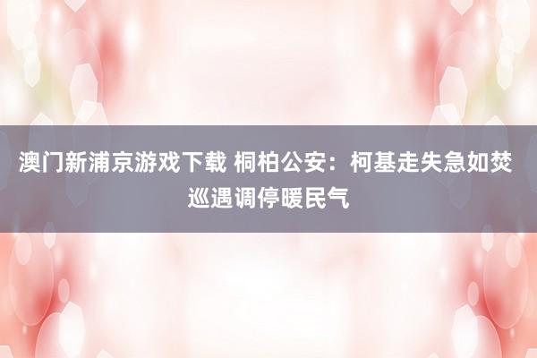 澳门新浦京游戏下载 桐柏公安：柯基走失急如焚 巡遇调停暖民气
