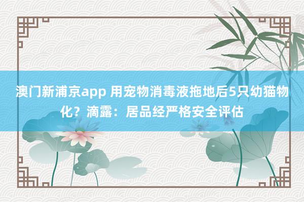 澳门新浦京app 用宠物消毒液拖地后5只幼猫物化？滴露：居品经严格安全评估