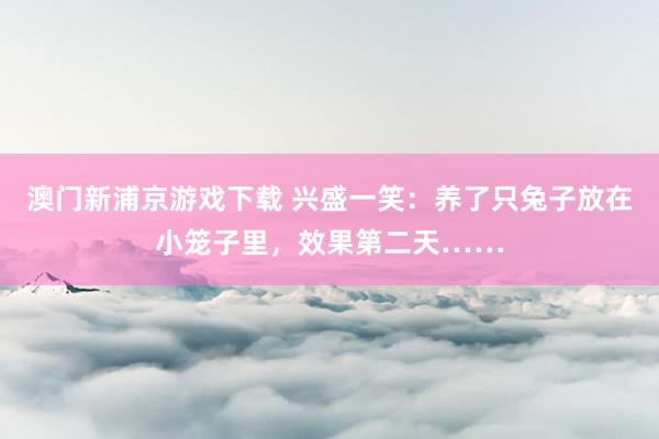 澳门新浦京游戏下载 兴盛一笑：养了只兔子放在小笼子里，效果第二天……
