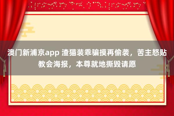 澳门新浦京app 渣猫装乖骗摸再偷袭，苦主怒贴教会海报，本尊就地撕毁请愿