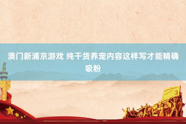澳门新浦京游戏 纯干货养宠内容这样写才能精确吸粉