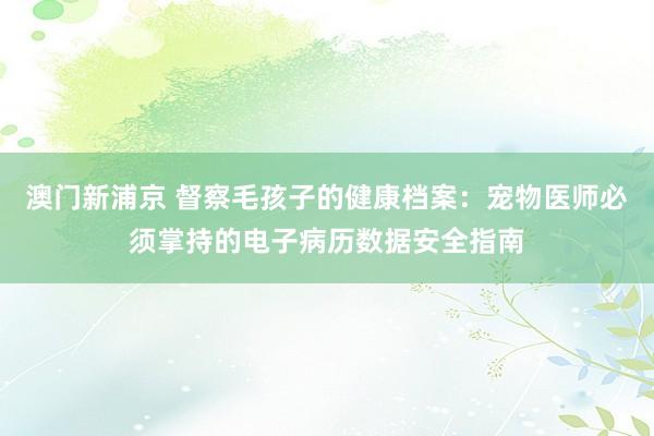 澳门新浦京 督察毛孩子的健康档案：宠物医师必须掌持的电子病历数据安全指南