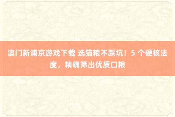 澳门新浦京游戏下载 选猫粮不踩坑！5 个硬核法度，精确筛出优质口粮