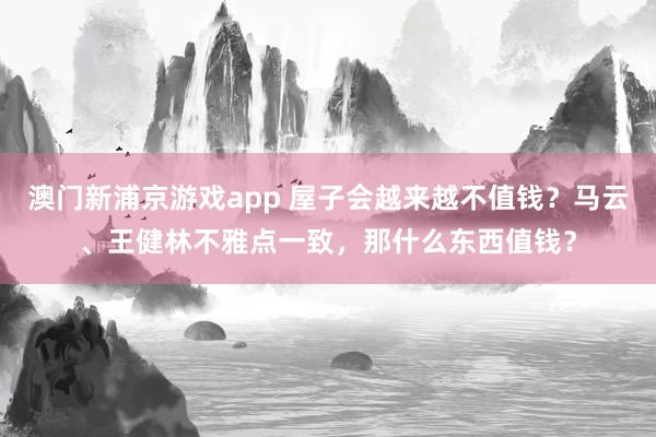 澳门新浦京游戏app 屋子会越来越不值钱？马云、王健林不雅点一致，那什么东西值钱？