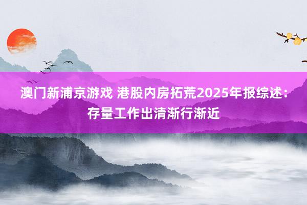 澳门新浦京游戏 港股内房拓荒2025年报综述：存量工作出清渐行渐近