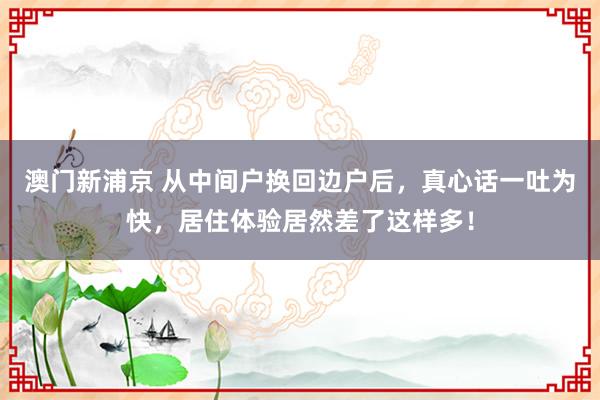 澳门新浦京 从中间户换回边户后，真心话一吐为快，居住体验居然差了这样多！